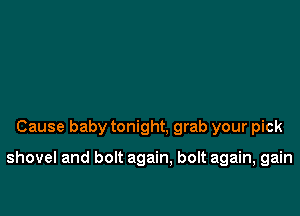 Cause baby tonight, grab your pick

shovel and bolt again, bolt again, gain