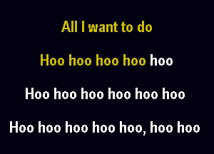 All I want to do
Hoo hoo hoo hoo hoo

Hoo hoo hoo hoo hoo hoo

Hoo hoo hoo hoo hoo, hoo hoo