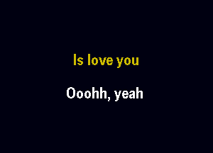 ls love you

Ooohh, yeah