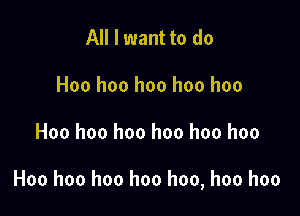 All I want to do
Hoo hoo hoo hoo hoo

Hoo hoo hoo hoo hoo hoo

Hoo hoo hoo hoo hoo, hoo hoo