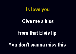 ls love you

Give me a kiss

from that Elvis lip

You don't wanna miss this