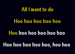 All I want to do
Hoo hoo hoo hoo hoo

Hoo hoo hoo hoo hoo hoo

Hoo hoo hoo hoo hoo, hoo hoo
