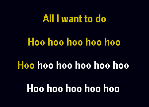 All I want to do

Hoo hoo hoo hoo hoo

Hoo hoo hoo hoo hoo hoo

Hoo hoo hoo hoo hoo