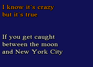 I know it's crazy
but it's true

If you get caught
between the moon
and New York City