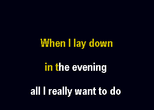 When I lay down

in the evening

all I really want to do