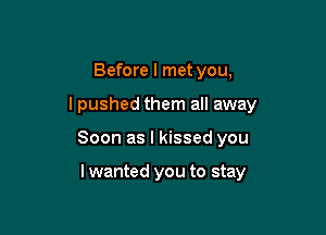 Before I met you,

I pushed them all away

Soon as I kissed you

I wanted you to stay