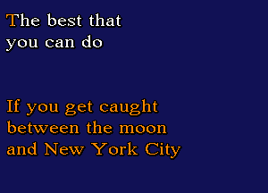 The best that
you can do

If you get caught
between the moon
and New York City