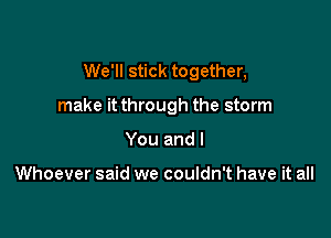 We'll stick together,

make it through the storm
You and I

Whoever said we couldn't have it all