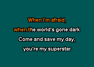 When I'm afraid,

when the world's gone dark

Come and save my day,

you're my superstar