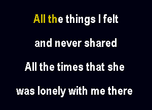 All the things I felt

and never shared
All the times that she

was lonely with me there