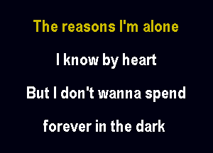 The reasons I'm alone

lknow by heart

But I don't wanna spend

forever in the dark