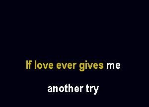 If love ever gives me

another try