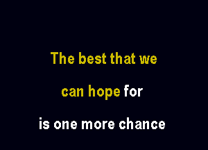 The best that we

can hope for

is one more chance