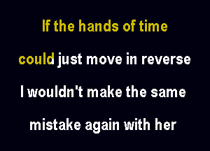 If the hands of time
could just move in reverse

lwouldn't make the same

mistake again with her