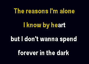 The reasons I'm alone

lknow by heart

but I don't wanna spend

forever in the dark