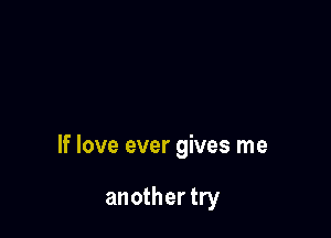 If love ever gives me

another try