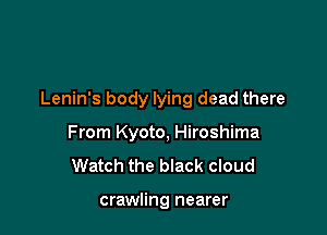 Lenin's body lying dead there

From Kyoto, Hiroshima
Watch the black cloud

crawling nearer