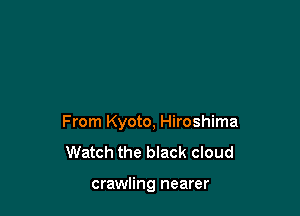 From Kyoto, Hiroshima
Watch the black cloud

crawling nearer
