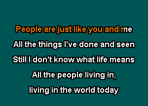 People arejust like you and me
All the things I've done and seen
Still I don't know what life means

All the people living in,

living in the world today