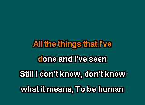All the things that I've

done and I've seen
Still I don't know. don't know

what it means, To be human