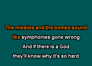 The missiles and the bombs sound

like symphonies gone wrong
And ifthere is a God

they'll know why it's so hard