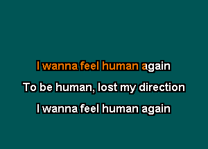 I wanna feel human again

To be human, lost my direction

lwanna feel human again