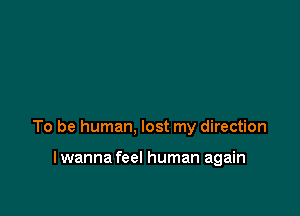 To be human, lost my direction

lwanna feel human again