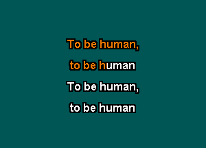To be human,

to be human

To be human,

to be human