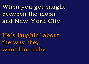 TWhen you get caught
between the moon

and New York City

He's laughint about
the way they
want him to be