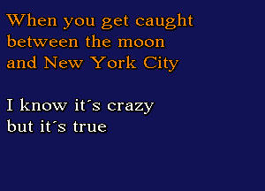 TWhen you get caught
between the moon
and New York City

I know it's crazy
but it's true