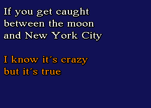 If you get caught
between the moon
and New York City

I know it's crazy
but it's true