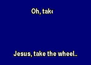 Jesus, take the wheeL