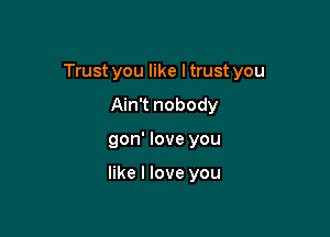 Trust you like I trust you

Ain't nobody
gon' love you

like I love you