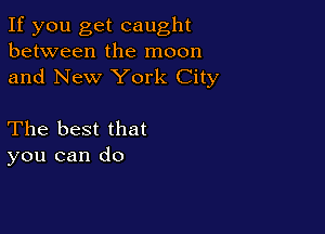 If you get caught
between the moon
and New York City

The best that
you can do
