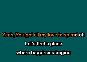 Yeah, You got all my love to spend oh

Let's fund a place

where happiness begins