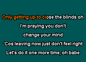 Only getting up to close the blinds oh
Pm praying you don't
change your mind
!Cos leaving nowjust don't feel right

Let's do it one more time, oh babe