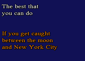 The best that
you can do

If you get caught
between the moon
and New York City