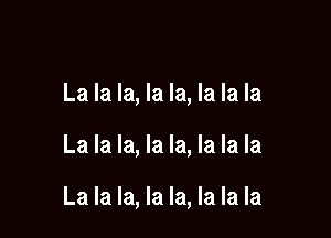 La la la, la la, la la la

La la la, la la, la la la

La la la, la la, la la la