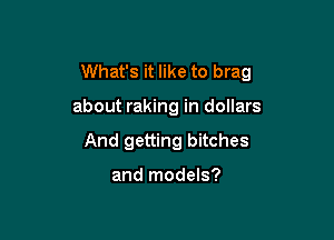 What's it like to brag

about raking in dollars
And getting bitches

and models?