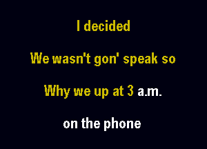 I decided

We wasn't gon' speak so

Why we up at 3 am.

on the phone