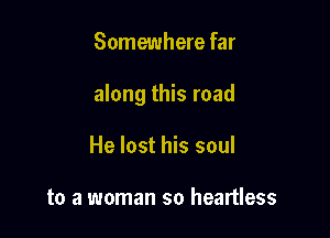 Somewhere far

along this road

He lost his soul

to a woman so heartless