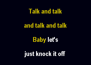 Talk and talk
and talk and talk

Baby let's

just knock it off