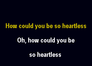 How could you be so heartless

Oh, how could you be

so heartless