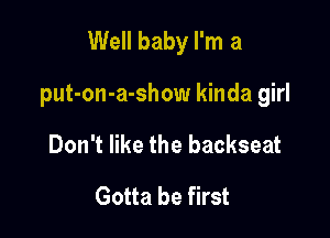 Well baby I'm a

put-on-a-show kinda girl

Don't like the backseat
Gotta be first