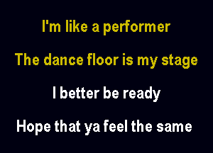 I'm like a performer

The dance floor is my stage

I better be ready

Hope that ya feel the same