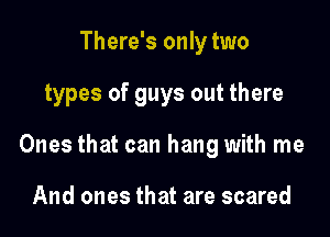 There's only two

types of guys out there

Ones that can hang with me

And ones that are scared