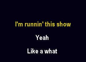 I'm runnin' this show

Yeah

Like a what