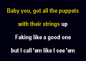 Baby you, got all the puppets

with their strings up

Faking like a good one

but I call 'em like I see 'em