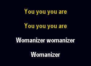 You you you are

You you you are

Womanizer womanizer

Womanizer