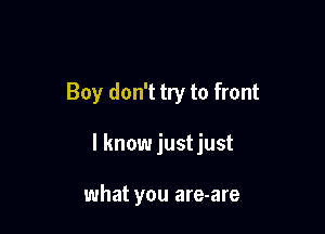 Boy don't try to front

I know justjust

what you are-are